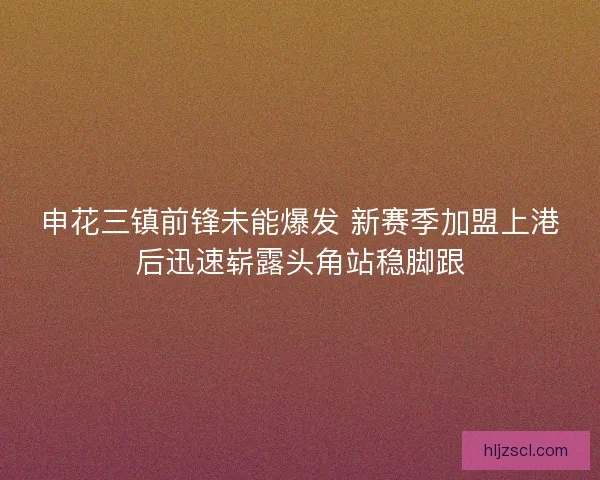 申花三镇前锋未能爆发 新赛季加盟上港后迅速崭露头角站稳脚跟