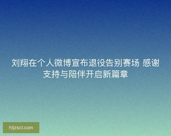 刘翔在个人微博宣布退役告别赛场 感谢支持与陪伴开启新篇章