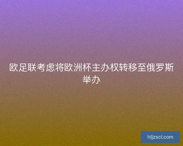 欧足联考虑将欧洲杯主办权转移至俄罗斯举办