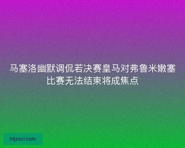 马塞洛幽默调侃若决赛皇马对弗鲁米嫩塞比赛无法结束将成焦点