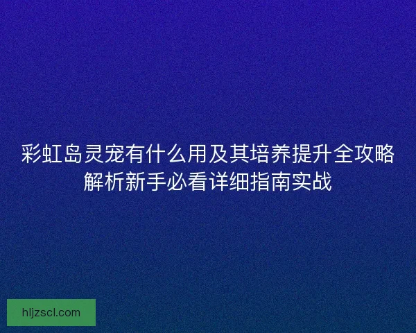 彩虹岛灵宠有什么用及其培养提升全攻略解析新手必看详细指南实战