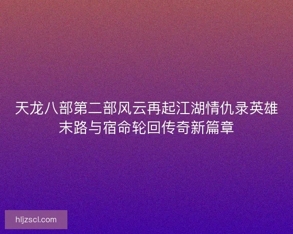 天龙八部第二部风云再起江湖情仇录英雄末路与宿命轮回传奇新篇章