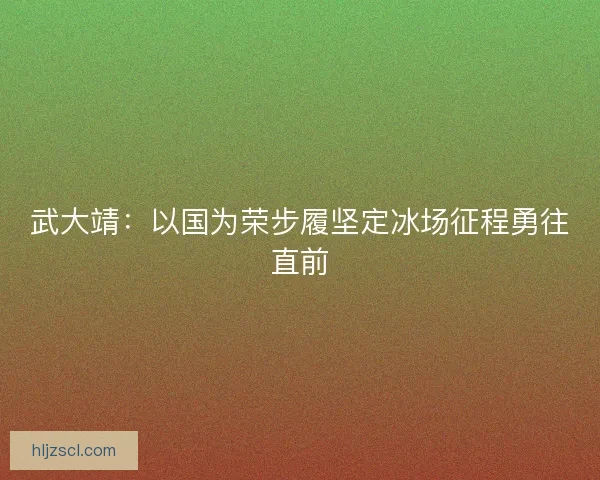 武大靖：以国为荣步履坚定冰场征程勇往直前