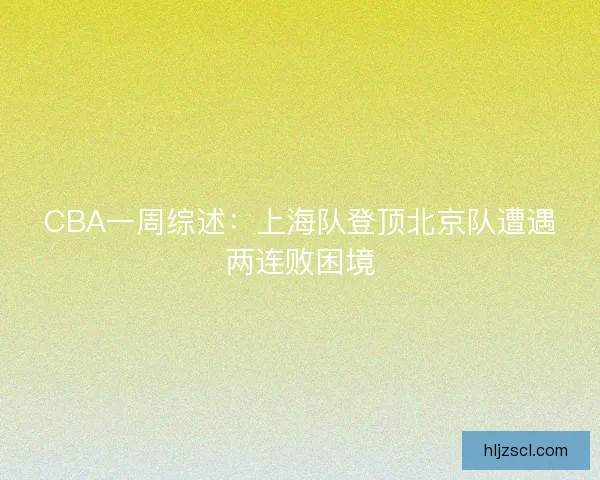 CBA一周综述：上海队登顶北京队遭遇两连败困境